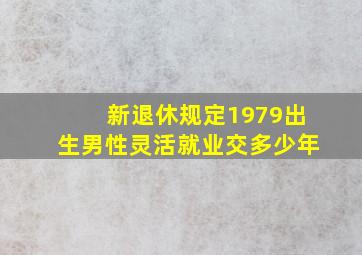 新退休规定1979出生男性灵活就业交多少年