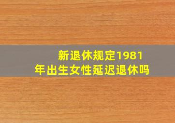 新退休规定1981年出生女性延迟退休吗