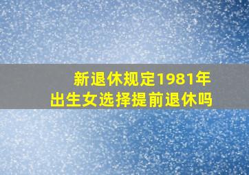 新退休规定1981年出生女选择提前退休吗