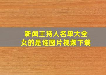 新闻主持人名单大全女的是谁图片视频下载