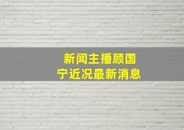 新闻主播顾国宁近况最新消息