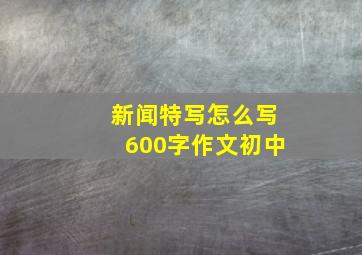 新闻特写怎么写600字作文初中