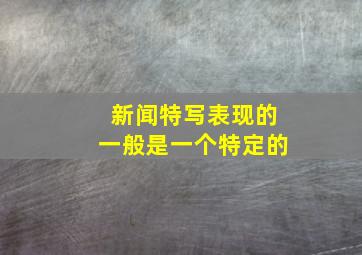 新闻特写表现的一般是一个特定的