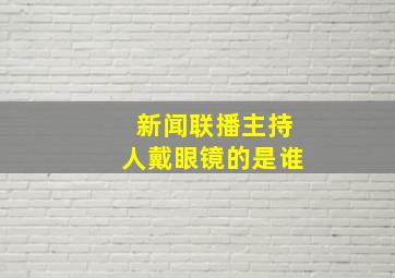 新闻联播主持人戴眼镜的是谁