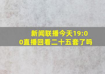 新闻联播今天19:00直播回看二十五套了吗