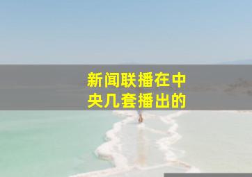 新闻联播在中央几套播出的