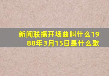 新闻联播开场曲叫什么1988年3月15日是什么歌