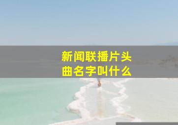 新闻联播片头曲名字叫什么