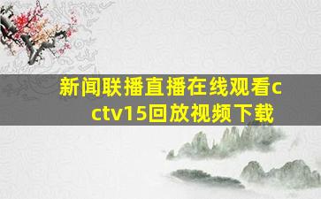 新闻联播直播在线观看cctv15回放视频下载