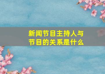 新闻节目主持人与节目的关系是什么