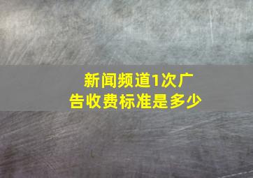 新闻频道1次广告收费标准是多少