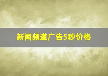 新闻频道广告5秒价格