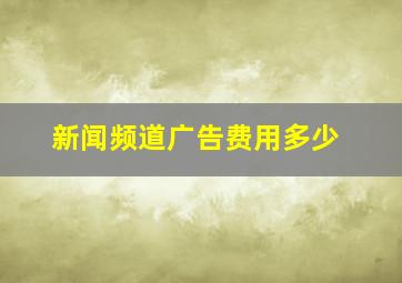 新闻频道广告费用多少