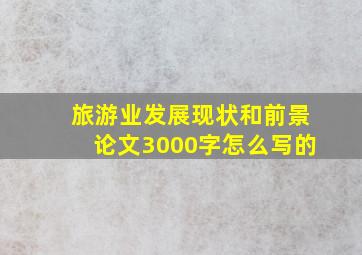 旅游业发展现状和前景论文3000字怎么写的