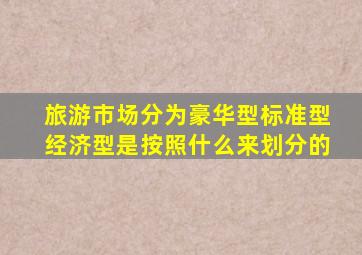 旅游市场分为豪华型标准型经济型是按照什么来划分的