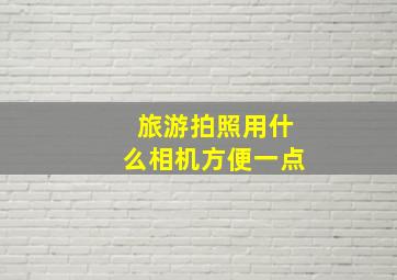 旅游拍照用什么相机方便一点