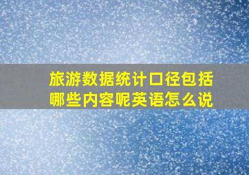 旅游数据统计口径包括哪些内容呢英语怎么说