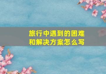 旅行中遇到的困难和解决方案怎么写