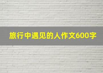 旅行中遇见的人作文600字