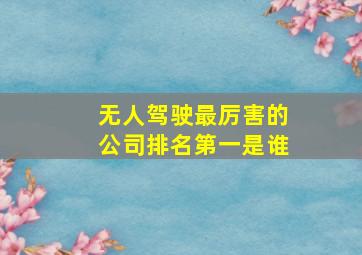 无人驾驶最厉害的公司排名第一是谁