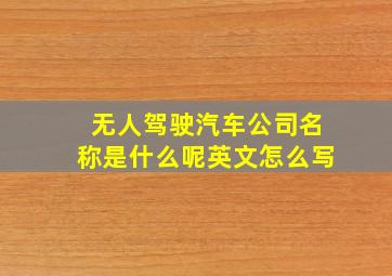 无人驾驶汽车公司名称是什么呢英文怎么写