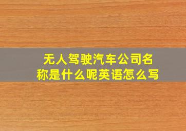 无人驾驶汽车公司名称是什么呢英语怎么写