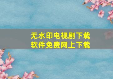 无水印电视剧下载软件免费网上下载