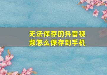 无法保存的抖音视频怎么保存到手机