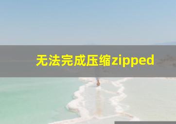 无法完成压缩zipped