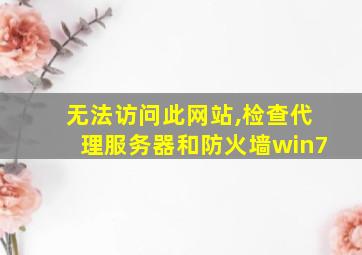 无法访问此网站,检查代理服务器和防火墙win7