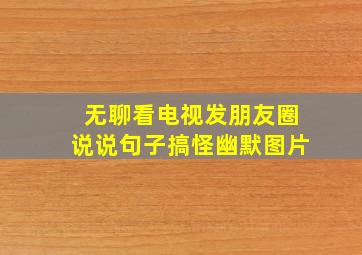 无聊看电视发朋友圈说说句子搞怪幽默图片