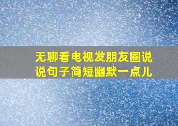 无聊看电视发朋友圈说说句子简短幽默一点儿