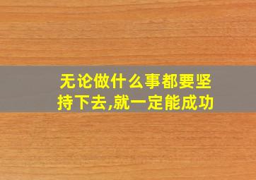 无论做什么事都要坚持下去,就一定能成功