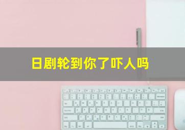 日剧轮到你了吓人吗