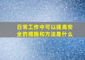 日常工作中可以提高安全的措施和方法是什么