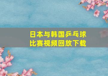 日本与韩国乒乓球比赛视频回放下载