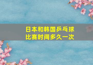 日本和韩国乒乓球比赛时间多久一次