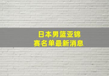 日本男篮亚锦赛名单最新消息