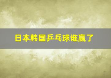 日本韩国乒乓球谁赢了