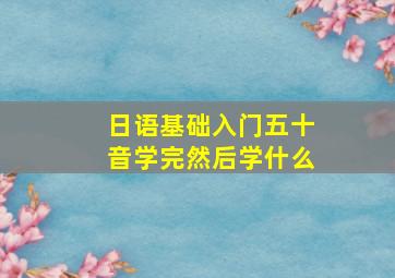 日语基础入门五十音学完然后学什么