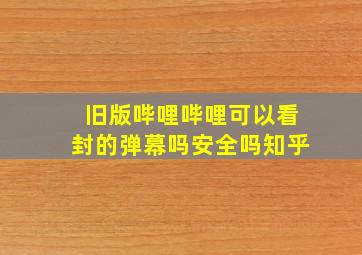 旧版哔哩哔哩可以看封的弹幕吗安全吗知乎