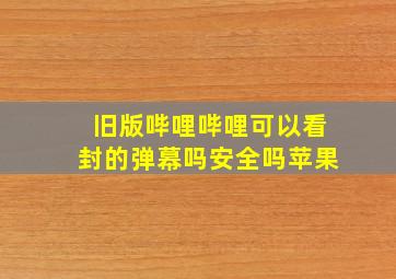 旧版哔哩哔哩可以看封的弹幕吗安全吗苹果