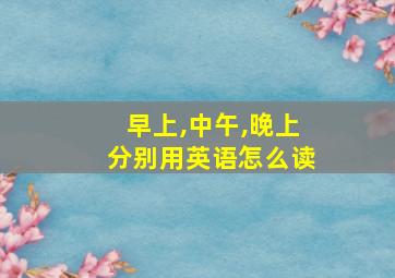 早上,中午,晚上分别用英语怎么读