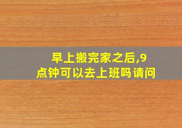 早上搬完家之后,9点钟可以去上班吗请问