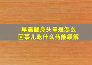 早晨翻身头晕是怎么回事儿吃什么药能缓解