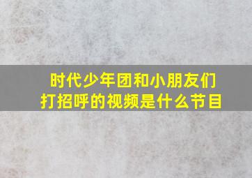 时代少年团和小朋友们打招呼的视频是什么节目