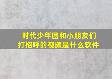 时代少年团和小朋友们打招呼的视频是什么软件