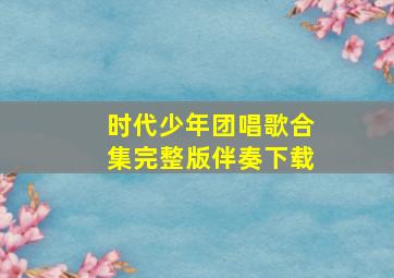 时代少年团唱歌合集完整版伴奏下载