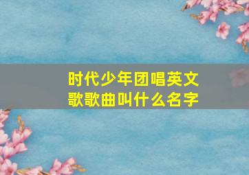 时代少年团唱英文歌歌曲叫什么名字