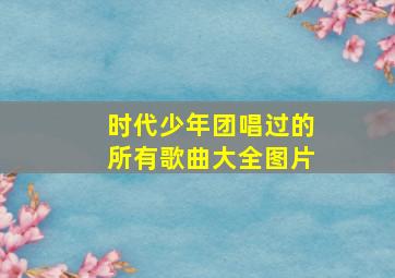 时代少年团唱过的所有歌曲大全图片